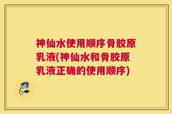 神仙水使用顺序骨胶原乳液(神仙水和骨胶原乳液正确的使用顺序) 神仙水使用顺序骨胶原乳液(神仙水和骨胶原乳液正确的使用顺序)