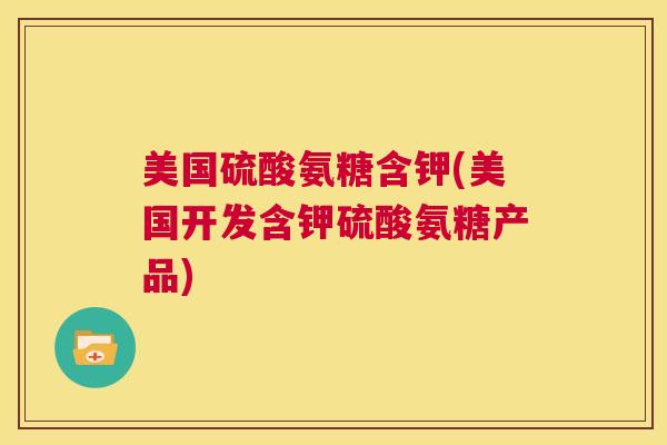美国硫酸氨糖含钾(美国开发含钾硫酸氨糖产品) 美国硫酸氨糖含钾(美国开发含钾硫酸氨糖产品)