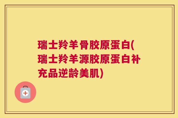瑞士羚羊骨胶原蛋白(瑞士羚羊源胶原蛋白补充品逆龄美肌)