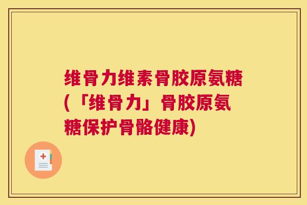 维骨力维素骨胶原氨糖(「维骨力」骨胶原氨糖保护骨骼健康)
