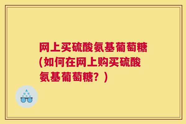 网上买硫酸氨基葡萄糖(如何在网上购买硫酸氨基葡萄糖？)