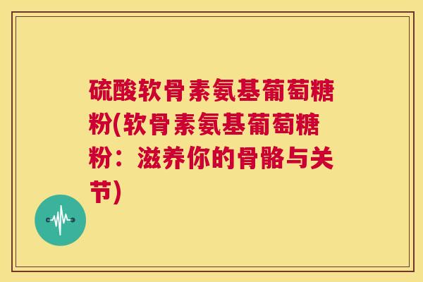 硫酸软骨素氨基葡萄糖粉(软骨素氨基葡萄糖粉:滋养你的骨骼与关节)