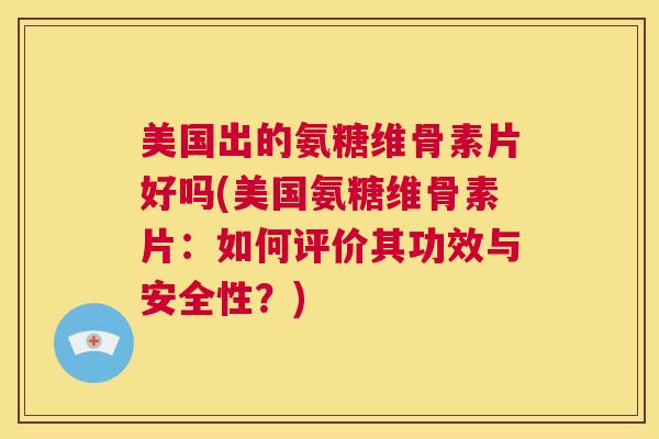美国出的氨糖维骨素片好吗(美国氨糖维骨素片:如何评价其功效与安全性?)