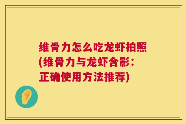 维骨力怎么吃龙虾拍照(维骨力与龙虾合影:正确使用方法推荐) 维骨力怎么吃龙虾拍照(维骨力与龙虾合影:正确使用方法推荐)