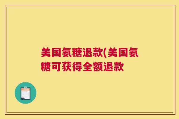 美国氨糖退款(美国氨糖可获得全额退款