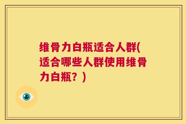 维骨力白瓶适合人群(适合哪些人群使用维骨力白瓶?)