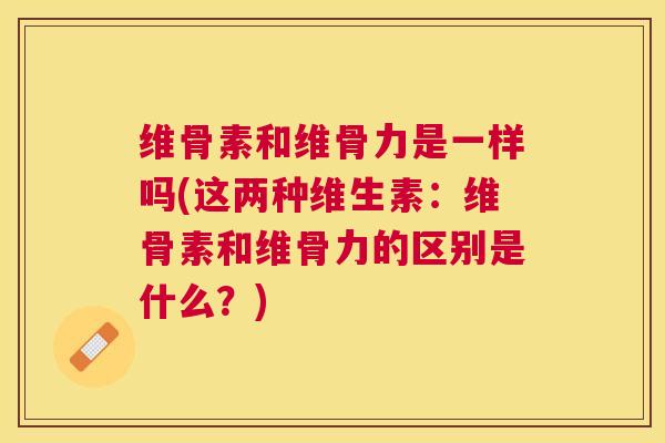 维骨素和维骨力是一样吗(这两种维生素：维骨素和维骨力的区别是什么？)