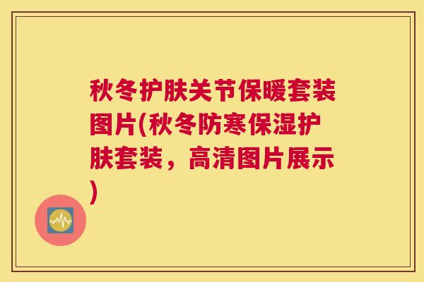 秋冬护肤关节保暖套装图片(秋冬防寒保湿护肤套装,高清图片展示)
