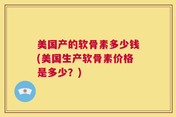 美国产的软骨素多少钱(美国生产软骨素价格是多少?) 美国产的软骨素多少钱(美国生产软骨素价格是多少?)