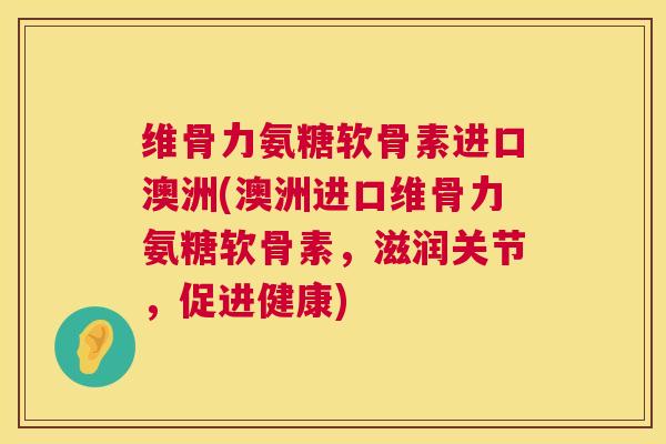 维骨力氨糖软骨素进口澳洲(澳洲进口维骨力氨糖软骨素,滋润关节,促进健康)