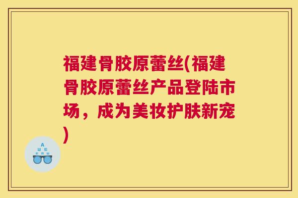 福建骨胶原蕾丝(福建骨胶原蕾丝产品登陆市场,成为美妆护肤新宠)