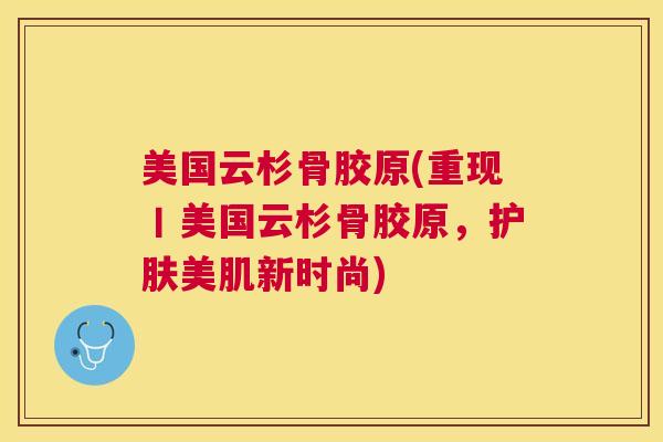 美国云杉骨胶原(重现丨美国云杉骨胶原,护肤美肌新时尚)