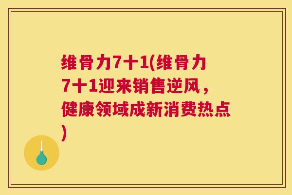 维骨力7十1(维骨力7十1迎来销售逆风,健康领域成新消费热点)