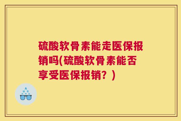 硫酸软骨素能走医保报销吗(硫酸软骨素能否享受医保报销？)