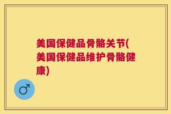 美国保健品骨骼关节(美国保健品维护骨骼健康)
