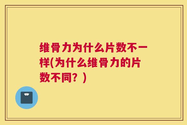 维骨力为什么片数不一样(为什么维骨力的片数不同？)