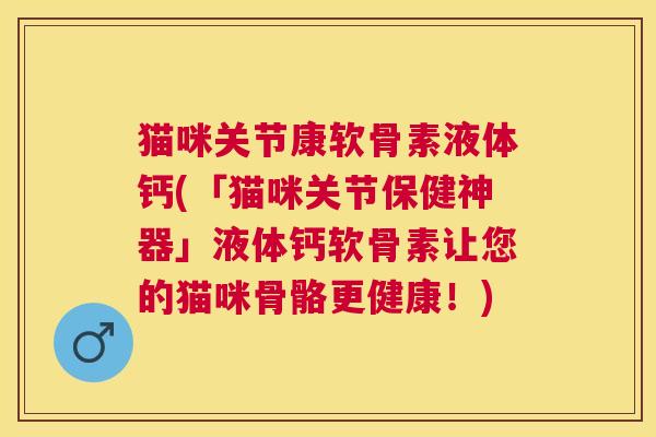 猫咪关节康软骨素液体钙(「猫咪关节保健神器」液体钙软骨素让您的猫咪骨骼更健康!)