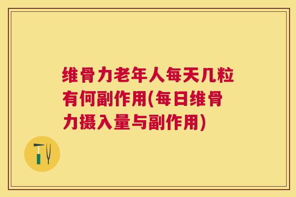 维骨力老年人每天几粒有何副作用(每日维骨力摄入量与副作用) 维骨力老年人每天几粒有何副作用(每日维骨力摄入量与副作用)