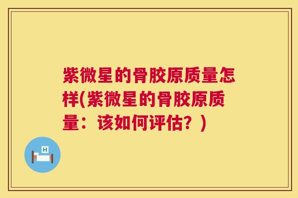 紫微星的骨胶原质量怎样(紫微星的骨胶原质量:该如何评估?) 紫微星的骨胶原质量怎样(紫微星的骨胶原质量:该如何评估?)