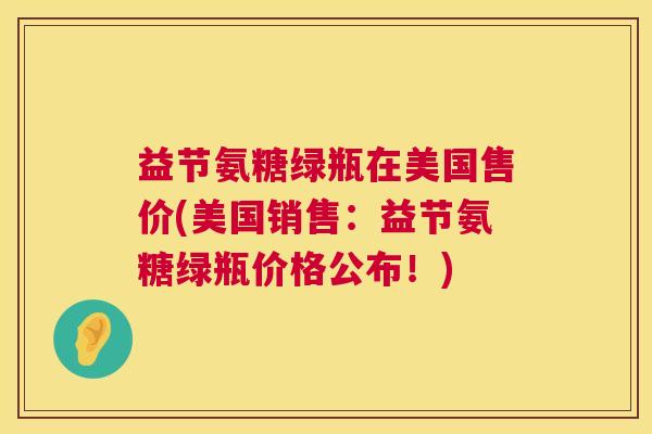 益节氨糖绿瓶在美国售价(美国销售:益节氨糖绿瓶价格公布!) 益节氨糖绿瓶在美国售价(美国销售:益节氨糖绿瓶价格公布!)