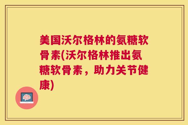 美国沃尔格林的氨糖软骨素(沃尔格林推出氨糖软骨素,助力关节健康)