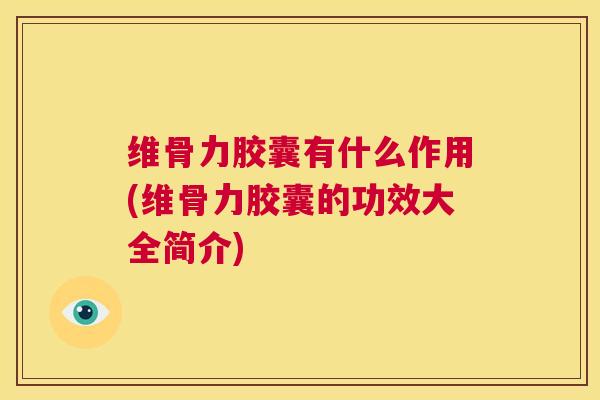 维骨力胶囊有什么作用(维骨力胶囊的功效大全简介)