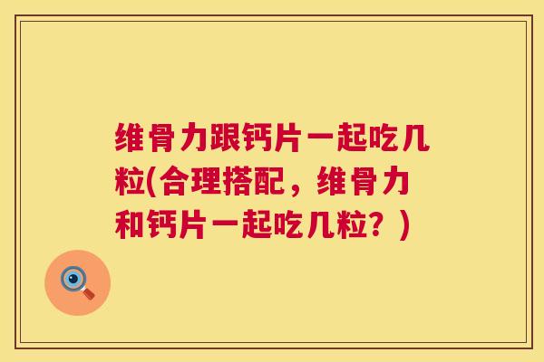 维骨力跟钙片一起吃几粒(合理搭配，维骨力和钙片一起吃几粒？)