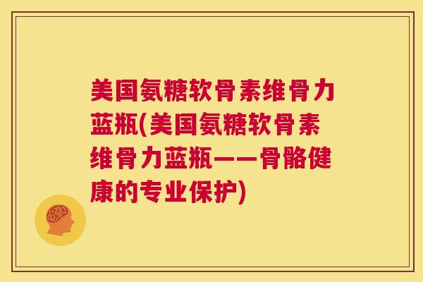美国氨糖软骨素维骨力蓝瓶(美国氨糖软骨素维骨力蓝瓶——骨骼健康的专业保护)