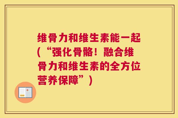 维骨力和维生素能一起(“强化骨骼!融合维骨力和维生素的全方位营养保障”)