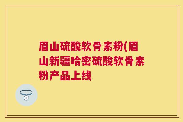 眉山硫酸软骨素粉(眉山新疆哈密硫酸软骨素粉产品上线