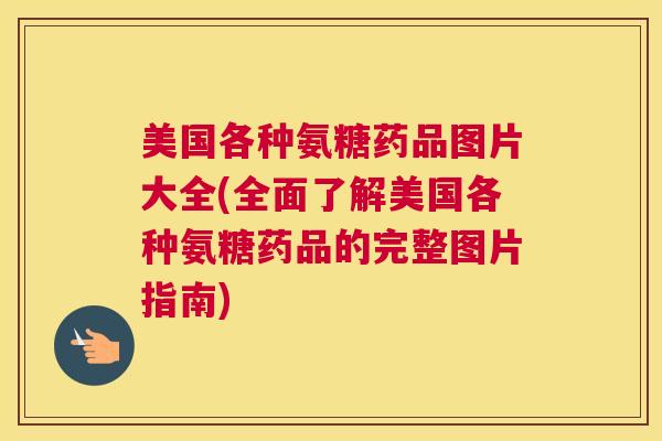 美国各种氨糖药品图片大全(全面了解美国各种氨糖药品的完整图片指南)