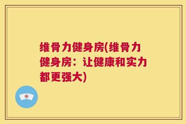 维骨力健身房(维骨力健身房:让健康和实力都更强大)
