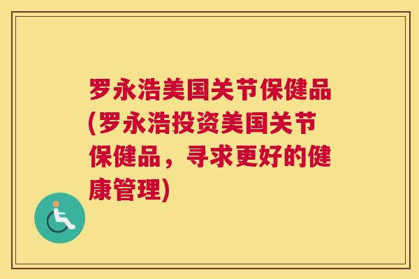 罗永浩美国关节保健品(罗永浩投资美国关节保健品,寻求更好的健康管理)