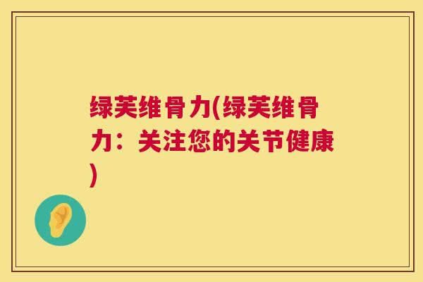 绿芙维骨力(绿芙维骨力:关注您的关节健康)