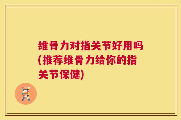 维骨力对指关节好用吗(推荐维骨力给你的指关节保健)