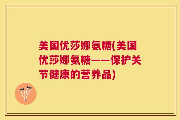 美国优莎娜氨糖(美国优莎娜氨糖——保护关节健康的营养品)