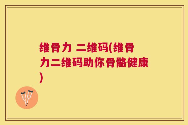 维骨力 二维码(维骨力二维码助你骨骼健康)