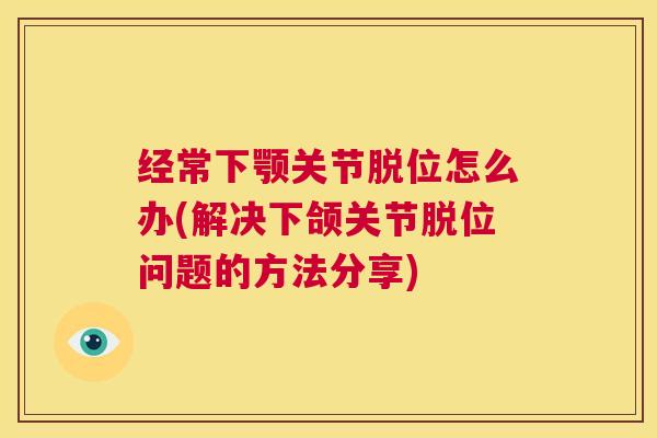 经常下颚关节脱位怎么办(解决下颌关节脱位问题的方法分享)