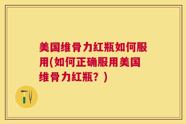美国维骨力红瓶如何服用(如何正确服用美国维骨力红瓶?)
