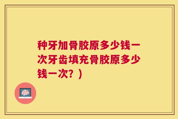 种牙加骨胶原多少钱一次牙齿填充骨胶原多少钱一次?)
