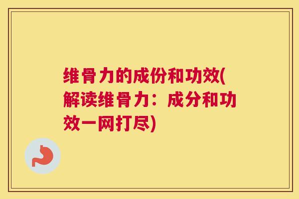 维骨力的成份和功效(解读维骨力:成分和功效一网打尽)