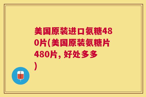 美国原装进口氨糖480片(美国原装氨糖片480片, 好处多多)