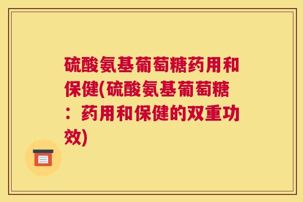硫酸氨基葡萄糖药用和保健(硫酸氨基葡萄糖:药用和保健的双重功效)