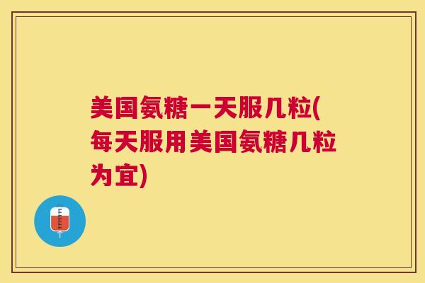 美国氨糖一天服几粒(每天服用美国氨糖几粒为宜) 美国氨糖一天服几粒(每天服用美国氨糖几粒为宜)