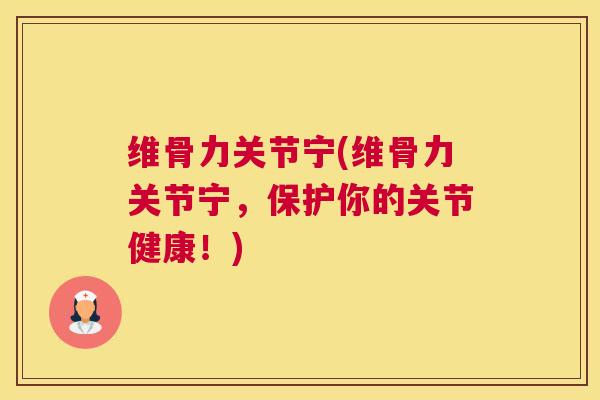 维骨力关节宁(维骨力关节宁,保护你的关节健康!)