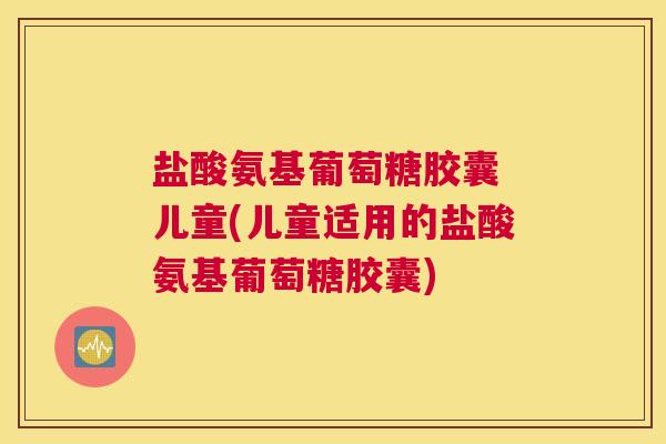 盐酸氨基葡萄糖胶囊 儿童(儿童适用的盐酸氨基葡萄糖胶囊)