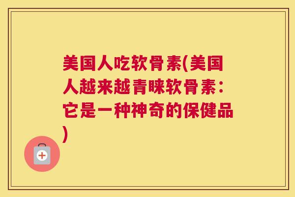 美国人吃软骨素(美国人越来越青睐软骨素:它是一种神奇的保健品)