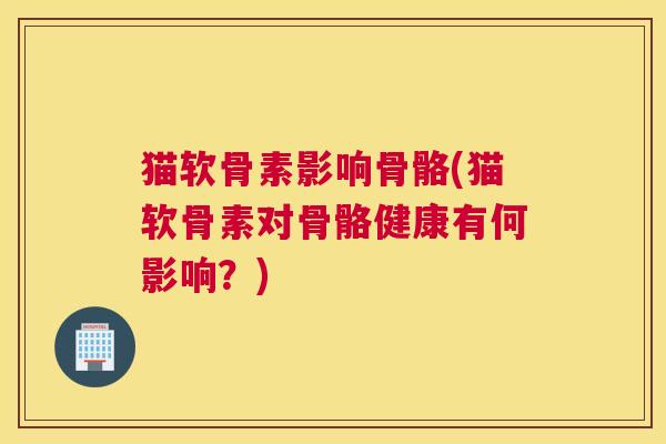 猫软骨素影响骨骼(猫软骨素对骨骼健康有何影响?)