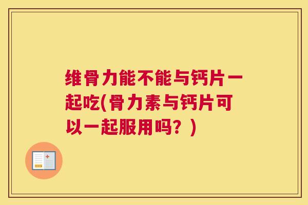 维骨力能不能与钙片一起吃(骨力素与钙片可以一起服用吗?)