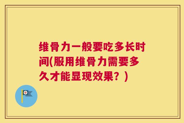 维骨力一般要吃多长时间(服用维骨力需要多久才能显现效果?)